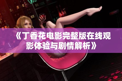 《丁香花电影完整版在线观影体验与剧情解析》