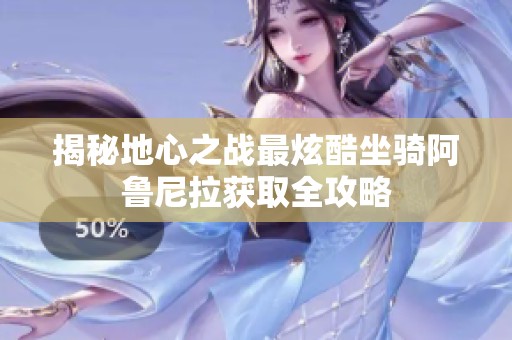 揭秘地心之战最炫酷坐骑阿鲁尼拉获取全攻略