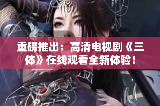 重磅推出：高清电视剧《三体》在线观看全新体验！