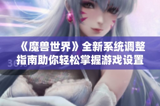 《魔兽世界》全新系统调整指南助你轻松掌握游戏设置技巧