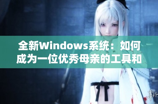 全新Windows系统：如何成为一位优秀母亲的工具和助手