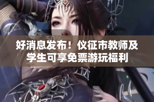 好消息发布！仪征市教师及学生可享免票游玩福利