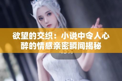欲望的交织：小说中令人心醉的情感亲密瞬间揭秘