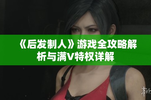 《后发制人》游戏全攻略解析与满V特权详解
