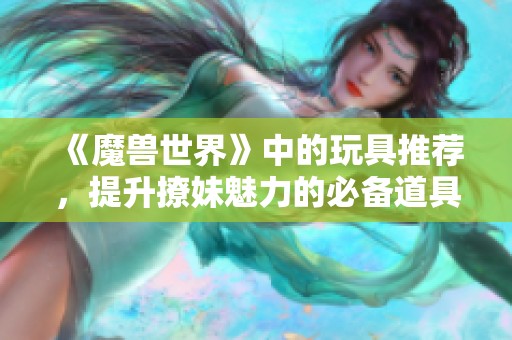 《魔兽世界》中的玩具推荐，提升撩妹魅力的必备道具