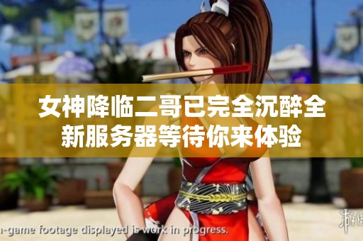 女神降临二哥已完全沉醉全新服务器等待你来体验