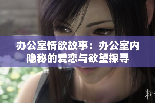 办公室情欲故事：办公室内隐秘的爱恋与欲望探寻