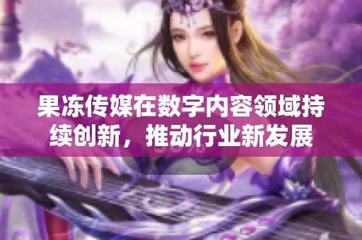 果冻传媒在数字内容领域持续创新，推动行业新发展