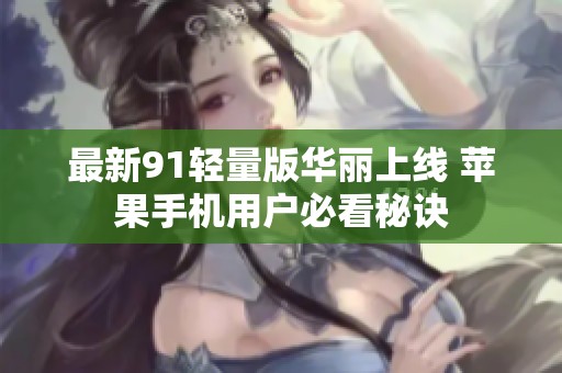 最新91轻量版华丽上线 苹果手机用户必看秘诀