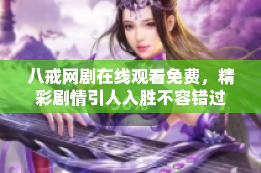 八戒网剧在线观看免费，精彩剧情引人入胜不容错过