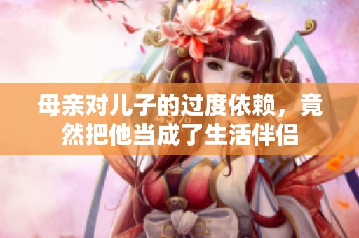 母亲对儿子的过度依赖，竟然把他当成了生活伴侣