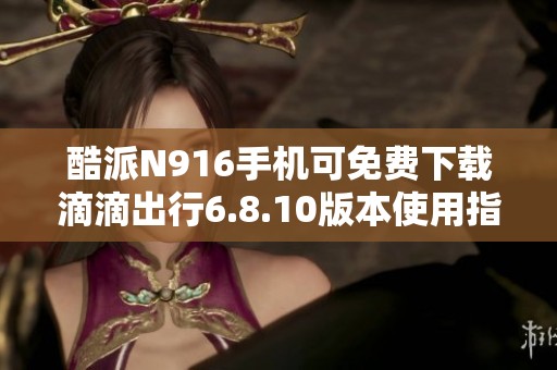 酷派N916手机可免费下载滴滴出行6.8.10版本使用指南