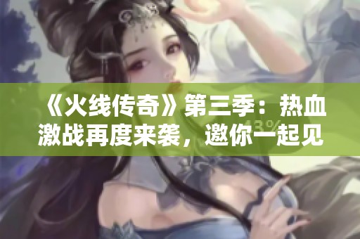 《火线传奇》第三季：热血激战再度来袭，邀你一起见证！