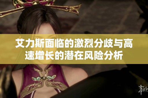 艾力斯面临的激烈分歧与高速增长的潜在风险分析