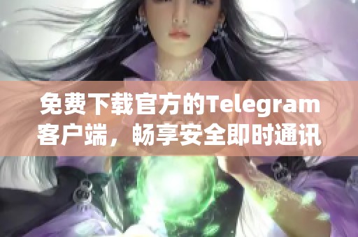 免费下载官方的Telegram客户端，畅享安全即时通讯体验