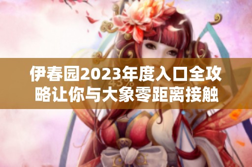 伊春园2023年度入口全攻略让你与大象零距离接触