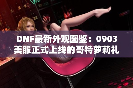 DNF最新外观图鉴：0903美服正式上线的哥特萝莉礼包全职业精彩展示