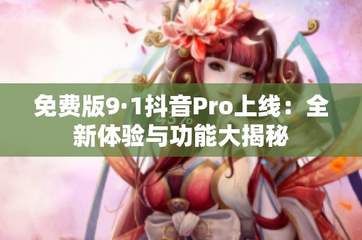 免费版9·1抖音Pro上线：全新体验与功能大揭秘