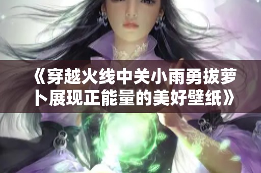 《穿越火线中关小雨勇拔萝卜展现正能量的美好壁纸》