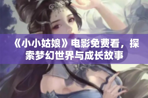 《小小姑娘》电影免费看，探索梦幻世界与成长故事