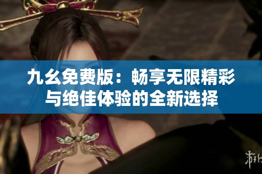 九幺免费版：畅享无限精彩与绝佳体验的全新选择