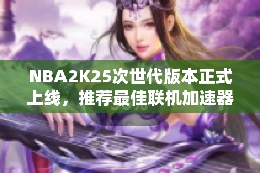 NBA2K25次世代版本正式上线，推荐最佳联机加速器体验顺畅游戏