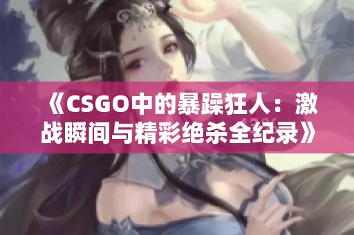 《CSGO中的暴躁狂人：激战瞬间与精彩绝杀全纪录》