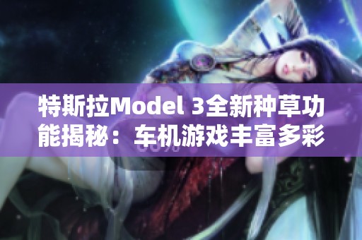 特斯拉Model 3全新种草功能揭秘：车机游戏丰富多彩，整蛊乐趣无穷
