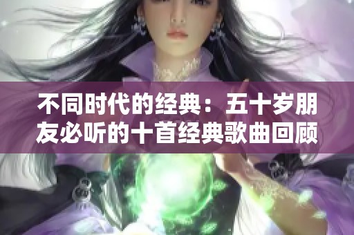 不同时代的经典：五十岁朋友必听的十首经典歌曲回顾