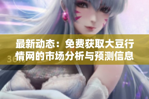 最新动态：免费获取大豆行情网的市场分析与预测信息