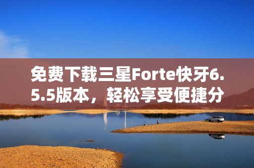 免费下载三星Forte快牙6.5.5版本，轻松享受便捷分享体验