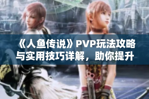 《人鱼传说》PVP玩法攻略与实用技巧详解，助你提升战斗实力