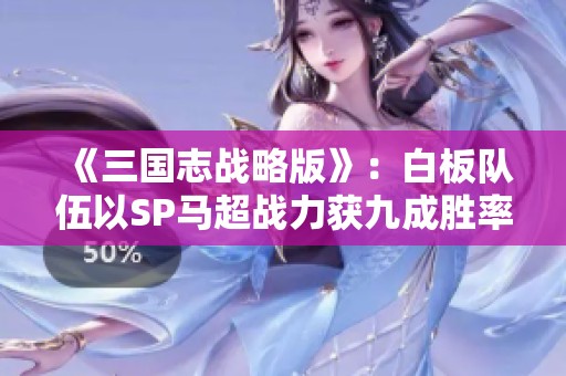 《三国志战略版》：白板队伍以SP马超战力获九成胜率秘诀揭晓