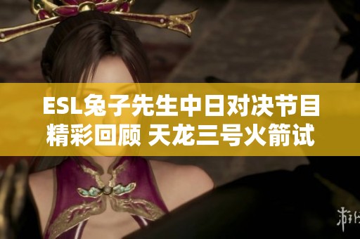 ESL兔子先生中日对决节目精彩回顾 天龙三号火箭试车跌宕起伏