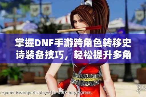 掌握DNF手游跨角色转移史诗装备技巧，轻松提升多角色实力