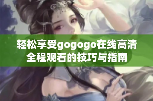 轻松享受gogogo在线高清全程观看的技巧与指南
