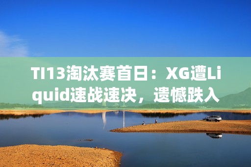 TI13淘汰赛首日：XG遭Liquid速战速决，遗憾跌入败者组