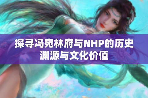 探寻冯宛林府与NHP的历史渊源与文化价值