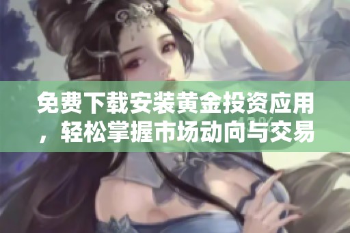 免费下载安装黄金投资应用，轻松掌握市场动向与交易技巧