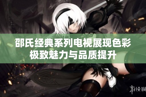 邵氏经典系列电视展现色彩极致魅力与品质提升