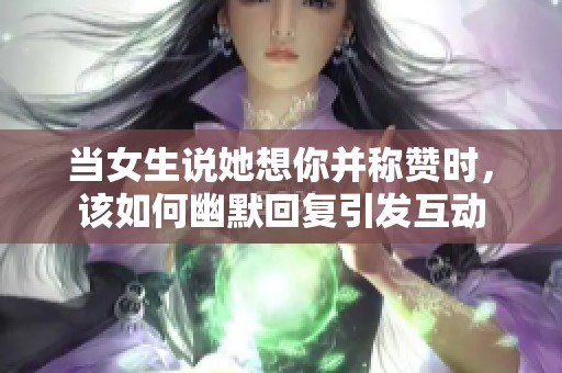 当女生说她想你并称赞时，该如何幽默回复引发互动