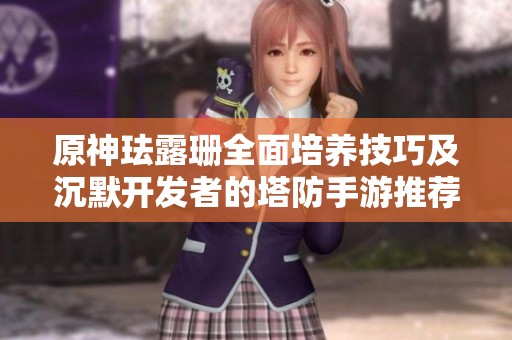 原神珐露珊全面培养技巧及沉默开发者的塔防手游推荐