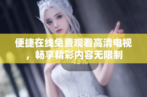 便捷在线免费观看高清电视，畅享精彩内容无限制