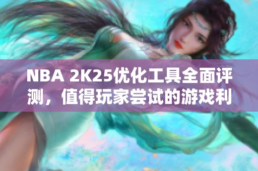 NBA 2K25优化工具全面评测，值得玩家尝试的游戏利器