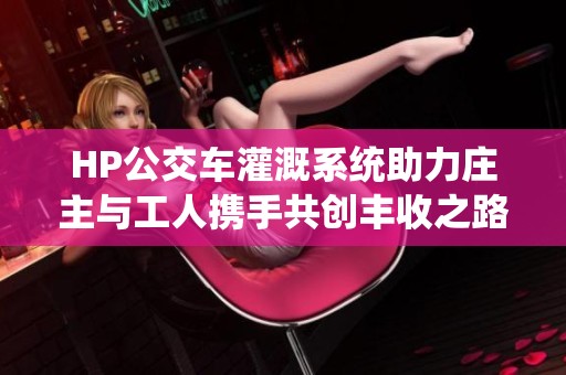 HP公交车灌溉系统助力庄主与工人携手共创丰收之路