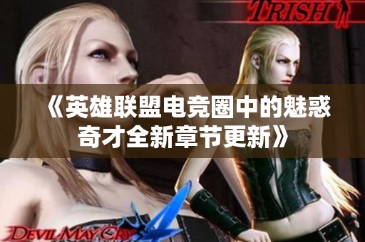 《英雄联盟电竞圈中的魅惑奇才全新章节更新》