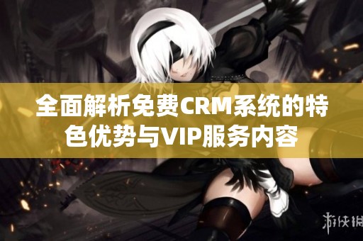 全面解析免费CRM系统的特色优势与VIP服务内容