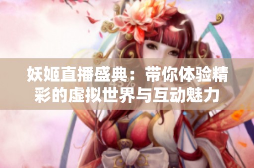 妖姬直播盛典：带你体验精彩的虚拟世界与互动魅力