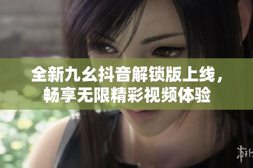 全新九幺抖音解锁版上线，畅享无限精彩视频体验