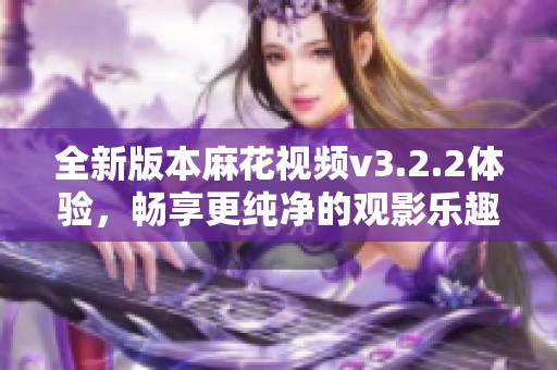 全新版本麻花视频v3.2.2体验，畅享更纯净的观影乐趣